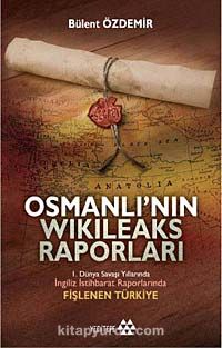 Osmanlı'nın Wikileaks Raporları & I. Dünya Savaşı Yıllarında İngiliz İstihbarat Raporlarında Fişlenen Türkiye